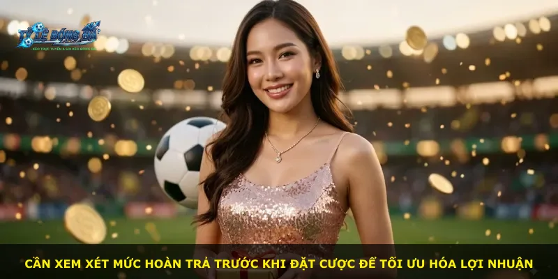 Cần xem xét mức hoàn trả trước khi đặt cược để tối ưu hóa lợi nhuận