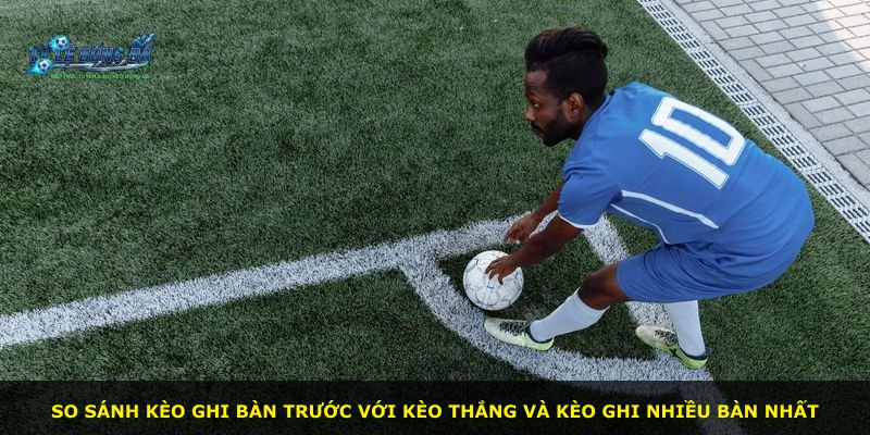 So sánh kèo ghi bàn trước với kèo thắng và kèo ghi nhiều bàn nhất