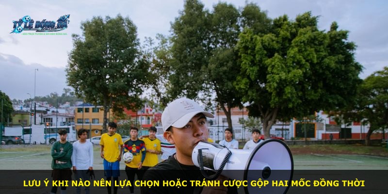 Lưu ý khi nào nên lựa chọn hoặc tránh cược gộp hai mốc đồng thời