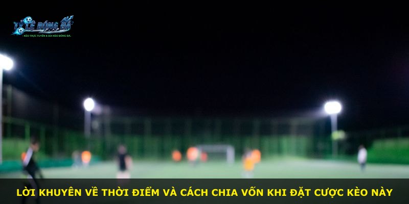 Lời khuyên về thời điểm và cách chia vốn khi đặt cược kèo này